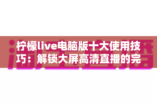 柠檬live电脑版十大使用技巧:解锁大屏高清直播的完整进阶攻略 柠檬live电脑版十大使用技巧:解锁大屏高清直播的完整进阶攻略