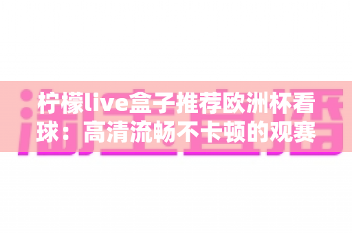 柠檬live盒子推荐欧洲杯看球:高清流畅不卡顿的观赛神器全攻略 柠檬live盒子推荐欧洲杯看球:高清流畅不卡顿的观赛神器全攻略