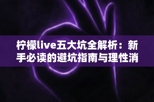 柠檬live五大坑全解析:新手必读的避坑指南与理性消费攻略 柠檬live五大坑全解析:新手必读的避坑指南与理性消费攻略