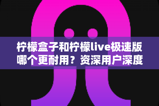 柠檬盒子和柠檬live极速版哪个更耐用?资深用户深度实测对比全解析 柠檬盒子和柠檬live极速版哪个更耐用?资深用户深度实测对比全解析