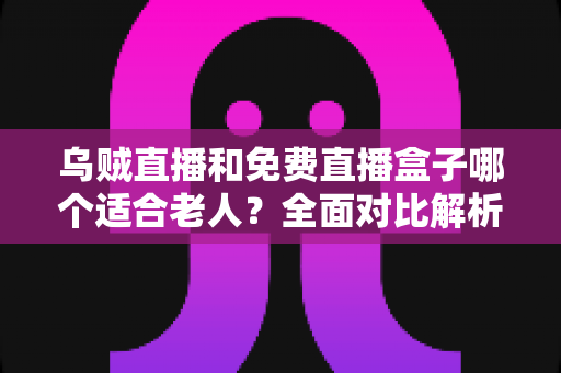乌贼直播和免费直播盒子哪个适合老人?全面对比解析帮您轻松选择 乌贼直播和免费直播盒子哪个适合老人?全面对比解析帮您轻松选择