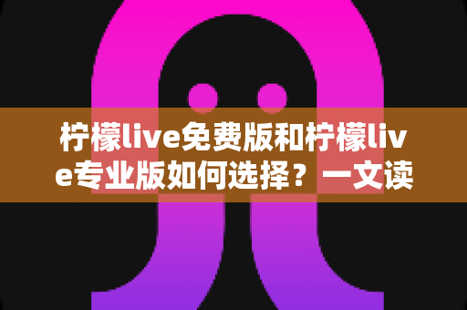柠檬live免费版和柠檬live专业版如何选择?一文读懂两大版本差异,助你直播之路更顺畅 柠檬live免费版和柠檬live专业版如何选择?一文读懂两大版本差异,助你直播之路更顺畅