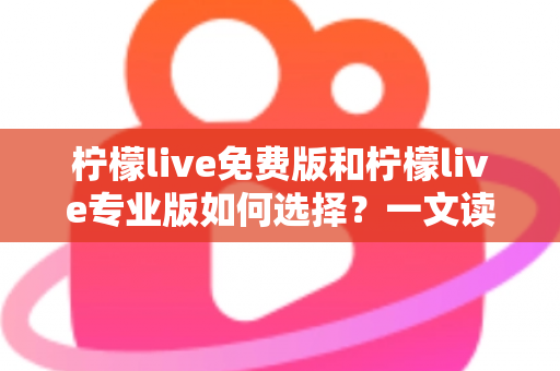 柠檬live免费版和柠檬live专业版如何选择?一文读懂两大版本差异,助你直播之路更顺畅 柠檬live免费版和柠檬live专业版如何选择?一文读懂两大版本差异,助你直播之路更顺畅