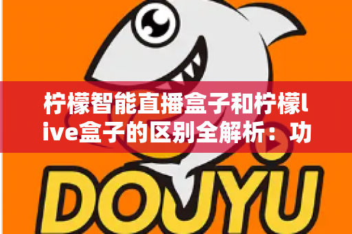 柠檬智能直播盒子和柠檬live盒子的区别全解析:功能、性能、价格一网打尽,帮你选对直播好帮手 柠檬智能直播盒子和柠檬live盒子的区别全解析:功能、性能、价格一网打尽,帮你选对直播好帮手