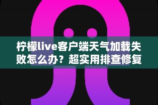 柠檬live客户端天气加载失败怎么办?超实用排查修复指南,一键恢复天气显示功能 柠檬live客户端天气加载失败怎么办?超实用排查修复指南,一键恢复天气显示功能
