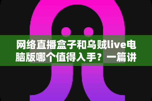 网络直播盒子和乌贼live电脑版哪个值得入手?一篇讲透选购逻辑的实用对比指南 网络直播盒子和乌贼live电脑版哪个值得入手?一篇讲透选购逻辑的实用对比指南