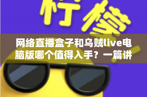 网络直播盒子和乌贼live电脑版哪个值得入手？一篇讲透选购逻辑的实用对比指南
