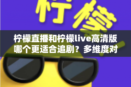 柠檬直播和柠檬live高清版哪个更适合追剧？多维度对比帮你找到理想追剧伴侣