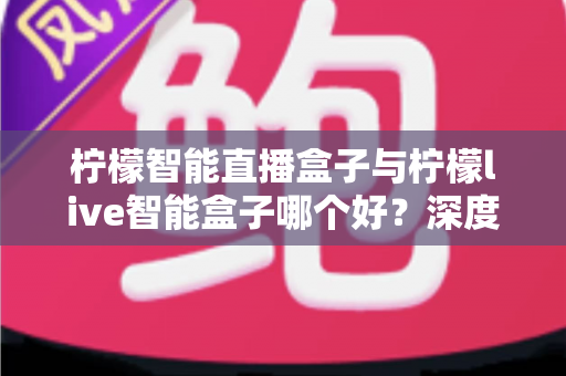 柠檬智能直播盒子与柠檬live智能盒子哪个好?深度对比帮你选对直播设备 柠檬智能直播盒子与柠檬live智能盒子哪个好?深度对比帮你选对直播设备