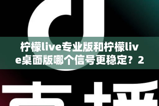 柠檬live专业版和柠檬live桌面版哪个信号更稳定?2024最新深度对比测评,帮你选出最适合的直播利器 柠檬live专业版和柠檬live桌面版哪个信号更稳定?2024最新深度对比测评,帮你选出最适合的直播利器