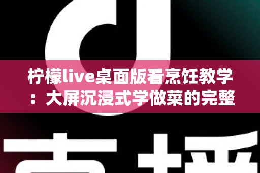 柠檬live桌面版看烹饪教学:大屏沉浸式学做菜的完整攻略 柠檬live桌面版看烹饪教学:大屏沉浸式学做菜的完整攻略