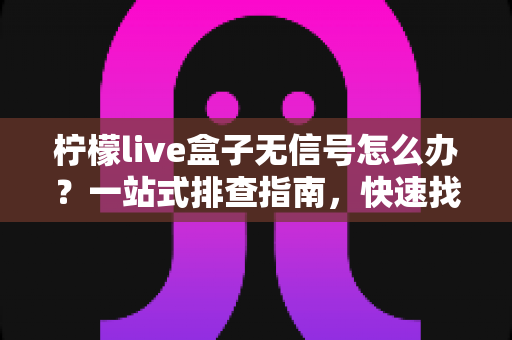 柠檬live盒子无信号怎么办?一站式排查指南,快速找回清晰画面 柠檬live盒子无信号怎么办?一站式排查指南,快速找回清晰画面