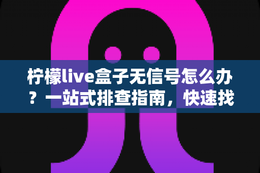 柠檬live盒子无信号怎么办?一站式排查指南,快速找回清晰画面 柠檬live盒子无信号怎么办?一站式排查指南,快速找回清晰画面