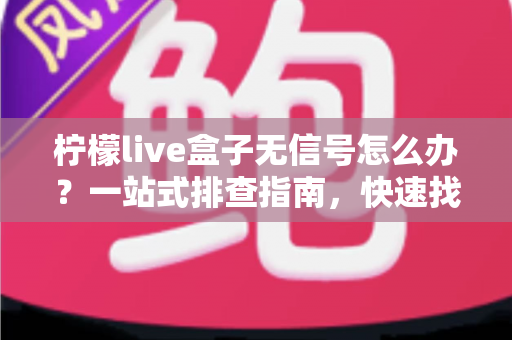 柠檬live盒子无信号怎么办?一站式排查指南,快速找回清晰画面 柠檬live盒子无信号怎么办?一站式排查指南,快速找回清晰画面