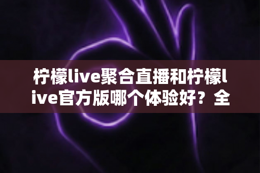 柠檬live聚合直播和柠檬live官方版哪个体验好?全面深度对比评测,帮你找到最称心的观看选择 柠檬live聚合直播和柠檬live官方版哪个体验好?全面深度对比评测,帮你找到最称心的观看选择