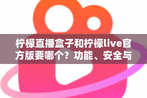 柠檬直播盒子和柠檬live官方版要哪个？功能、安全与适用场景全方位对比指南