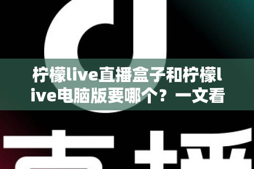 柠檬live直播盒子和柠檬live电脑版要哪个？一文看懂两者差异，选对观看方式更省心