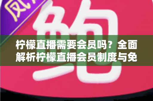 柠檬直播需要会员吗?全面解析柠檬直播会员制度与免费使用指南 柠檬直播需要会员吗?全面解析柠檬直播会员制度与免费使用指南