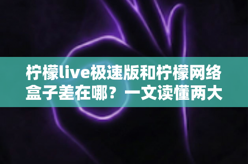 柠檬live极速版和柠檬网络盒子差在哪?一文读懂两大版本的功能差异与选择指南 柠檬live极速版和柠檬网络盒子差在哪?一文读懂两大版本的功能差异与选择指南
