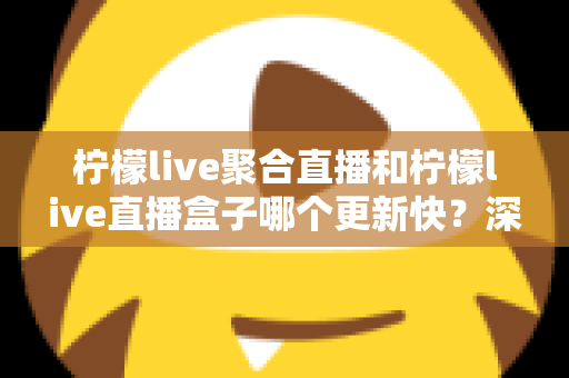 柠檬live聚合直播和柠檬live直播盒子哪个更新快?深度对比与全面解析助你选对工具 柠檬live聚合直播和柠檬live直播盒子哪个更新快?深度对比与全面解析助你选对工具