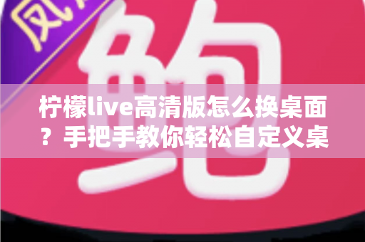 柠檬live高清版怎么换桌面?手把手教你轻松自定义桌面背景的完整攻略 柠檬live高清版怎么换桌面?手把手教你轻松自定义桌面背景的完整攻略