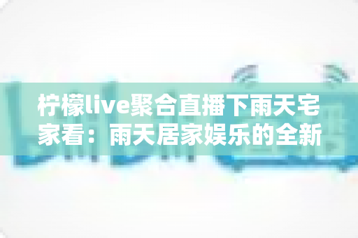 柠檬live聚合直播下雨天宅家看:雨天居家娱乐的全新打开方式 柠檬live聚合直播下雨天宅家看:雨天居家娱乐的全新打开方式