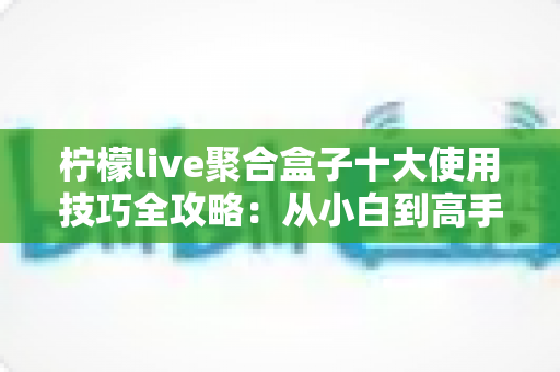 柠檬live聚合盒子十大使用技巧全攻略：从小白到高手的进阶指南，让观看体验效率翻倍