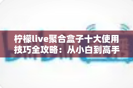 柠檬live聚合盒子十大使用技巧全攻略：从小白到高手的进阶指南，让观看体验效率翻倍