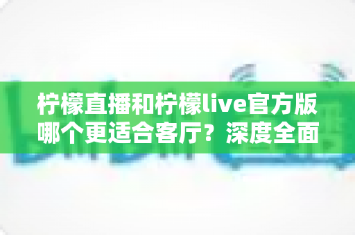 柠檬直播和柠檬live官方版哪个更适合客厅?深度全面对比解析,助你打造沉浸式家庭大屏直播观影新体验 柠檬直播和柠檬live官方版哪个更适合客厅?深度全面对比解析,助你打造沉浸式家庭大屏直播观影新体验