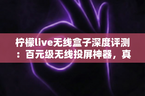 柠檬live无线盒子深度评测:百元级无线投屏神器,真的能让老电视秒变智慧大屏吗? 柠檬live无线盒子深度评测:百元级无线投屏神器,真的能让老电视秒变智慧大屏吗?