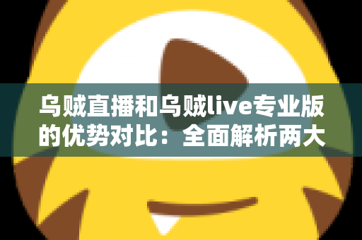乌贼直播和乌贼live专业版的优势对比:全面解析两大版本差异,帮你选出最适合的直播利器 乌贼直播和乌贼live专业版的优势对比:全面解析两大版本差异,帮你选出最适合的直播利器