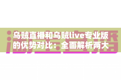 乌贼直播和乌贼live专业版的优势对比：全面解析两大版本差异，帮你选出最适合的直播利器