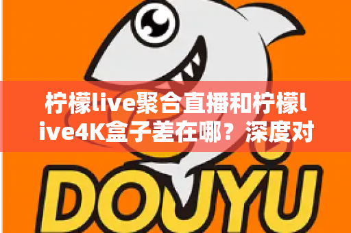 柠檬live聚合直播和柠檬live4K盒子差在哪？深度对比分析帮你选对不踩坑