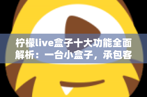 柠檬live盒子十大功能全面解析：一台小盒子，承包客厅娱乐的全部想象