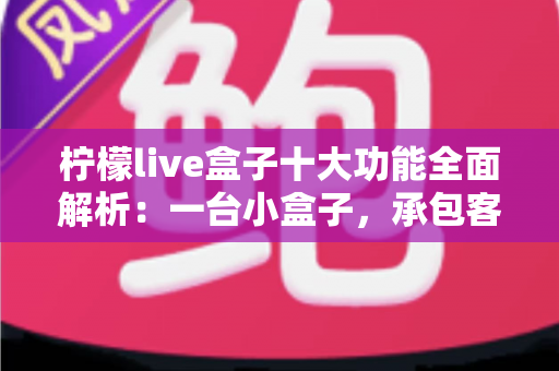 柠檬live盒子十大功能全面解析：一台小盒子，承包客厅娱乐的全部想象