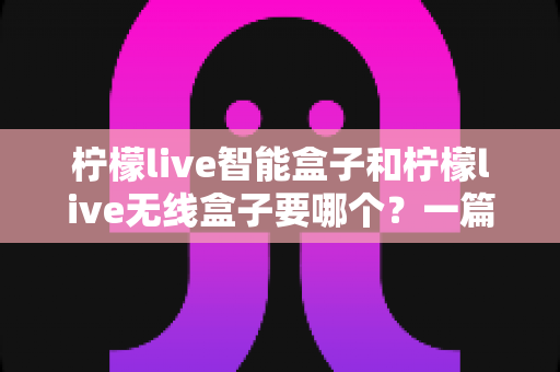 柠檬live智能盒子和柠檬live无线盒子要哪个?一篇文章讲透区别,帮你选对不踩坑 柠檬live智能盒子和柠檬live无线盒子要哪个?一篇文章讲透区别,帮你选对不踩坑