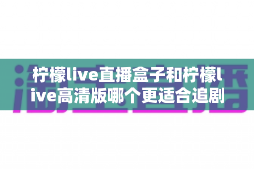 柠檬live直播盒子和柠檬live高清版哪个更适合追剧?资深观影达人深度对比测评全攻略 柠檬live直播盒子和柠檬live高清版哪个更适合追剧?资深观影达人深度对比测评全攻略