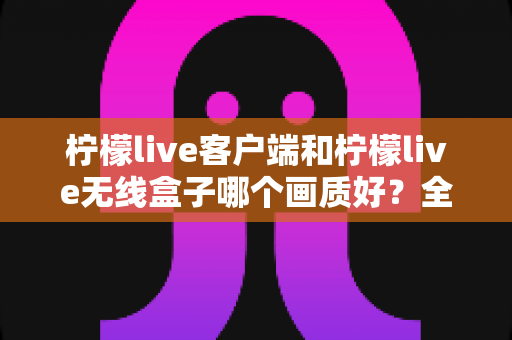 柠檬live客户端和柠檬live无线盒子哪个画质好?全面对比解析帮你选对观看方案 柠檬live客户端和柠檬live无线盒子哪个画质好?全面对比解析帮你选对观看方案