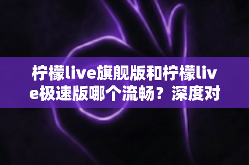 柠檬live旗舰版和柠檬live极速版哪个流畅？深度对比分析助你选对版本