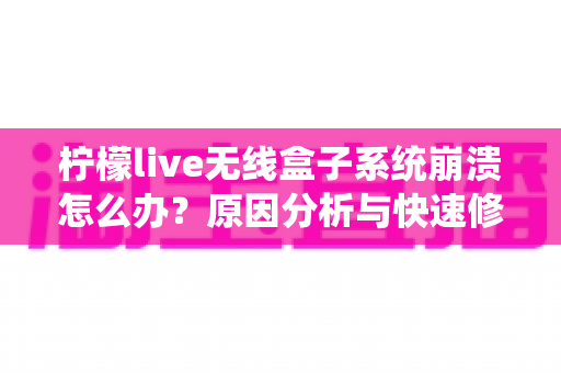 柠檬live无线盒子系统崩溃怎么办?原因分析与快速修复全攻略 柠檬live无线盒子系统崩溃怎么办?原因分析与快速修复全攻略