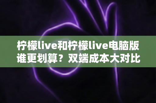 柠檬live和柠檬live电脑版谁更划算?双端成本大对比,帮你精准省钱不踩坑 柠檬live和柠檬live电脑版谁更划算?双端成本大对比,帮你精准省钱不踩坑