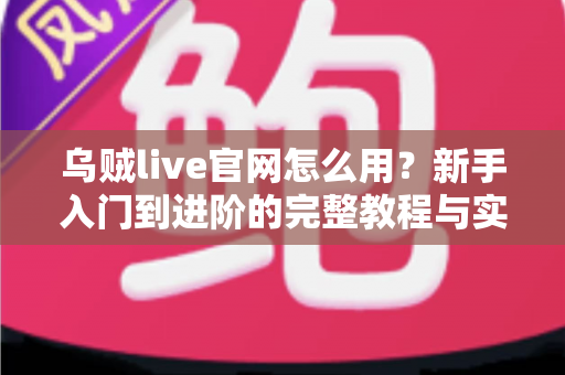 乌贼live官网怎么用？新手入门到进阶的完整教程与实用技巧全解析