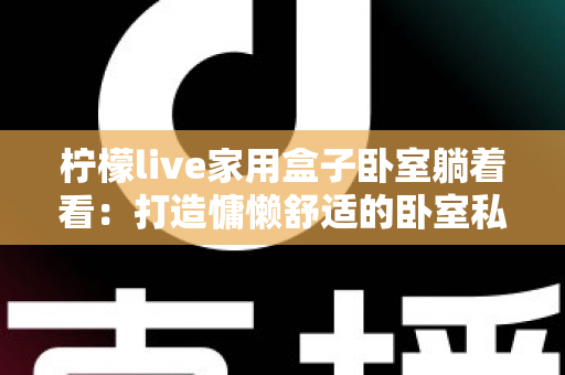 柠檬live家用盒子卧室躺着看:打造慵懒舒适的卧室私享影音新体验 柠檬live家用盒子卧室躺着看:打造慵懒舒适的卧室私享影音新体验