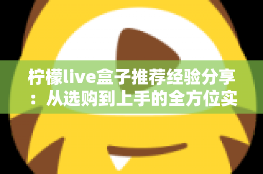 柠檬live盒子推荐经验分享:从选购到上手的全方位实用指南 柠檬live盒子推荐经验分享:从选购到上手的全方位实用指南