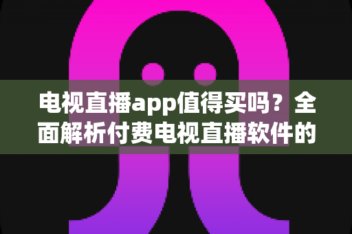 电视直播app值得买吗?全面解析付费电视直播软件的优缺点与选购指南 电视直播app值得买吗?全面解析付费电视直播软件的优缺点与选购指南