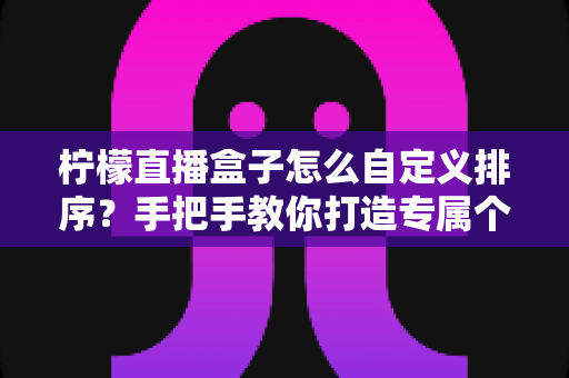 柠檬直播盒子怎么自定义排序？手把手教你打造专属个性化观看体验的完整指南