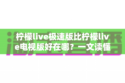柠檬live极速版比柠檬live电视版好在哪?一文读懂两大版本核心差异与选购指南 柠檬live极速版比柠檬live电视版好在哪?一文读懂两大版本核心差异与选购指南
