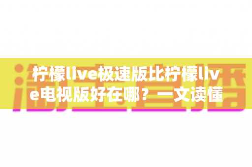 柠檬live极速版比柠檬live电视版好在哪?一文读懂两大版本核心差异与选购指南 柠檬live极速版比柠檬live电视版好在哪?一文读懂两大版本核心差异与选购指南