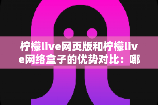 柠檬live网页版和柠檬live网络盒子的优势对比:哪种观看方式更适合你? 柠檬live网页版和柠檬live网络盒子的优势对比:哪种观看方式更适合你?