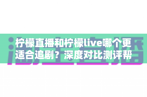 柠檬直播和柠檬live哪个更适合追剧？深度对比测评帮你找到最佳追剧拍档